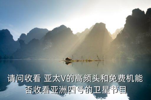 請問收看 亞太V的高頻頭和免費機(jī)能否收看亞洲四號的衛(wèi)星節(jié)目