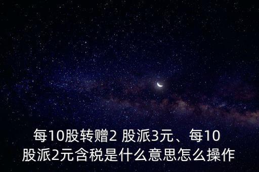 每10股轉(zhuǎn)贈2 股派3元、每10 股派2元含稅是什么意思怎么操作