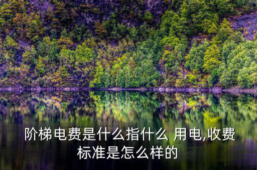  階梯電費是什么指什么 用電,收費標(biāo)準(zhǔn)是怎么樣的