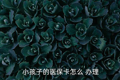 小孩醫(yī)療保險(xiǎn)怎么辦理,小孩醫(yī)保卡辦理流程如下；
