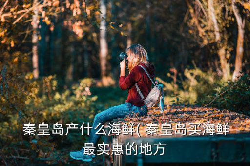  秦皇島產(chǎn)什么海鮮( 秦皇島買(mǎi)海鮮最實(shí)惠的地方