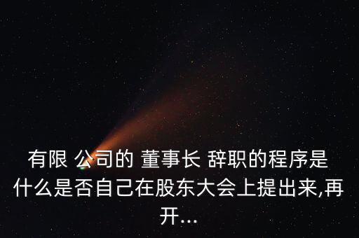 有限 公司的 董事長(zhǎng) 辭職的程序是什么是否自己在股東大會(huì)上提出來(lái),再開...