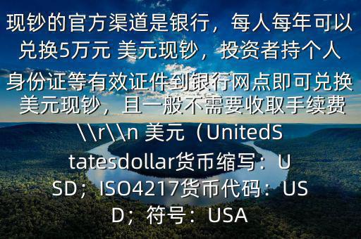大筆人民幣怎么換 美元$兌換 美元現(xiàn)鈔的官方渠道是銀行，每人每年可以兌換5萬元 美元現(xiàn)鈔，投資者持個(gè)人身份證等有效證件到銀行網(wǎng)點(diǎn)即可兌換 美元現(xiàn)鈔，且一般不需要收取手續(xù)費(fèi)\\r\\n 美元（UnitedStatesdollar貨幣縮寫：USD；ISO4217貨幣代碼：USD；符號(hào)：USA