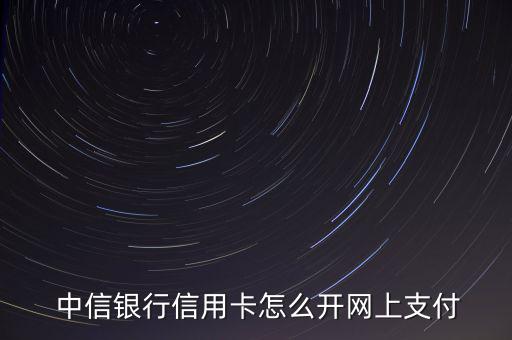 中信網付卡怎么不能申請,使用中信銀行卡進行網上支付方式如下