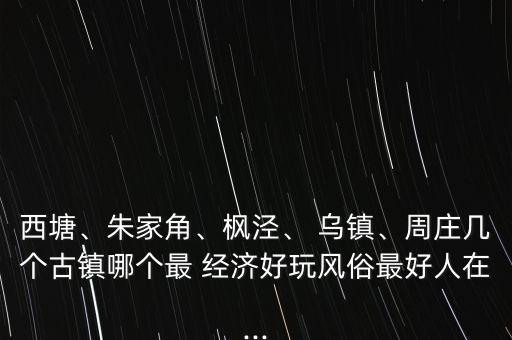西塘、朱家角、楓涇、 烏鎮(zhèn)、周莊幾個(gè)古鎮(zhèn)哪個(gè)最 經(jīng)濟(jì)好玩風(fēng)俗最好人在...