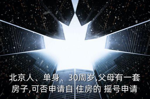 北京人、單身、30周歲,父母有一套房子,可否申請自 住房的 搖號申請