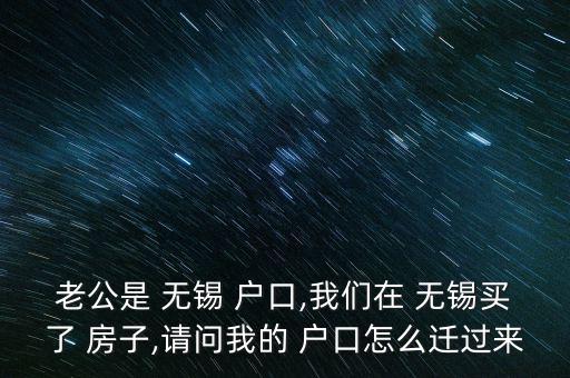老公是 無(wú)錫 戶口,我們?cè)?無(wú)錫買(mǎi)了 房子,請(qǐng)問(wèn)我的 戶口怎么遷過(guò)來(lái)