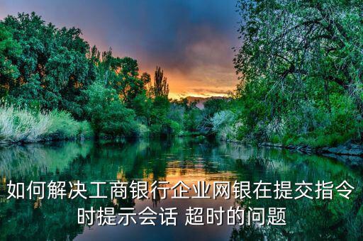 如何解決工商銀行企業(yè)網(wǎng)銀在提交指令時(shí)提示會(huì)話 超時(shí)的問(wèn)題