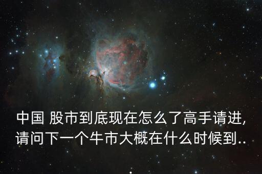 中國 股市到底現(xiàn)在怎么了高手請(qǐng)進(jìn),請(qǐng)問下一個(gè)牛市大概在什么時(shí)候到...