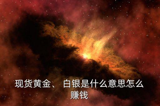  現(xiàn)貨黃金、 白銀是什么意思怎么 賺錢