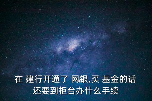 在 建行開通了 網銀,買 基金的話還要到柜臺辦什么手續(xù)