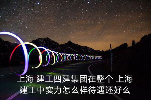  上海 建工四建集團(tuán)在整個 上海 建工中實力怎么樣待遇還好么