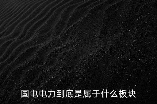 國電南瑞屬于什么板塊，國電南瑞和國電電力是同屬一家公司嗎