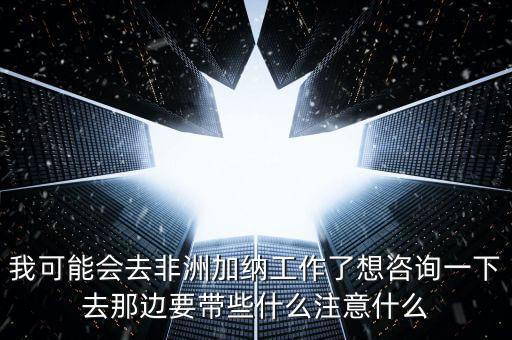 去肯尼亞打工帶什么衣服，我可能會(huì)去非洲加納工作了想咨詢一下去那邊要帶些什么注意什么