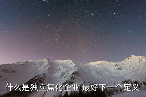 獨立焦化什么意思，什么是獨立焦化企業(yè) 最好下一個定義