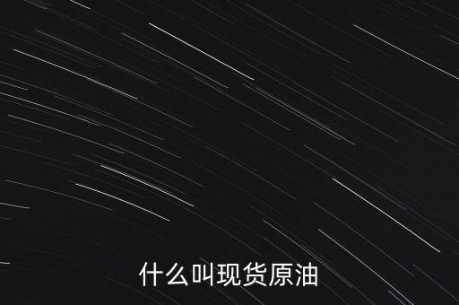 現(xiàn)貨原油是什么，現(xiàn)貨原油是什么