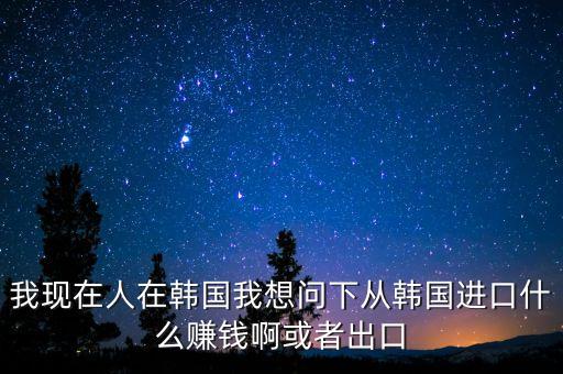 向韓國出口什么賺錢，韓國什么需要進口 我們出口韓國貨物 利潤高嗎