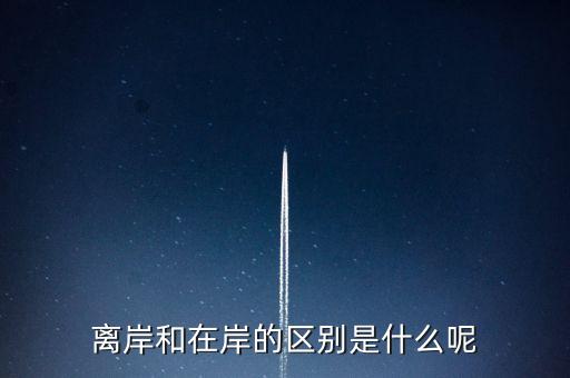離岸和在岸是什么意思，離岸和在岸的區(qū)別是什么呢
