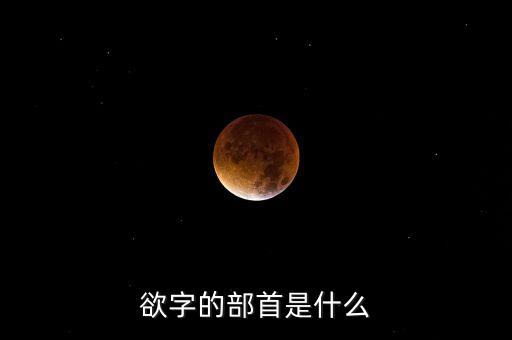 呼之欲出的欲部首是什么，欲字的部首是什么