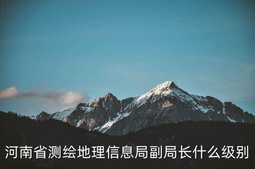 國家測繪地理信息局局長是什么級別，局長是什么級別