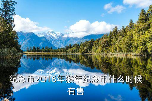 十二生肖猴幣什么時(shí)間有，猴年紀(jì)念幣預(yù)定時(shí)間