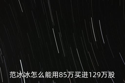 范冰冰買(mǎi)的是什么股票，范冰冰怎么能用85萬(wàn)買(mǎi)進(jìn)129萬(wàn)股