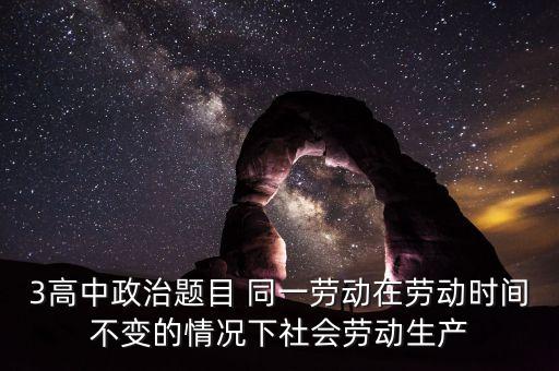 全社會(huì)勞動(dòng)生產(chǎn)率的提高是什么的結(jié)果，3高中政治題目 同一勞動(dòng)在勞動(dòng)時(shí)間不變的情況下社會(huì)勞動(dòng)生產(chǎn)