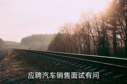 北汽昌河汽車招聘面試一般問什么，應(yīng)聘4S汽車店時面試的問題大多會問些什么