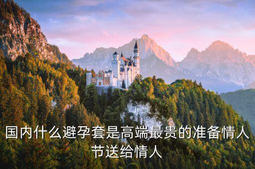 國內(nèi)避孕套用什么，國內(nèi)什么避孕套是高端最貴的準(zhǔn)備情人節(jié)送給情人