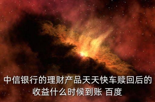 天天快車什么時(shí)候起息，中信銀行的理財(cái)產(chǎn)品天天快車贖回后的收益什么時(shí)候到賬 百度