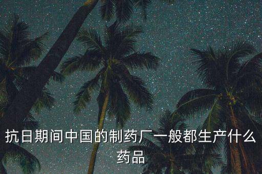 抗日期間中國(guó)的制藥廠(chǎng)一般都生產(chǎn)什么藥品
