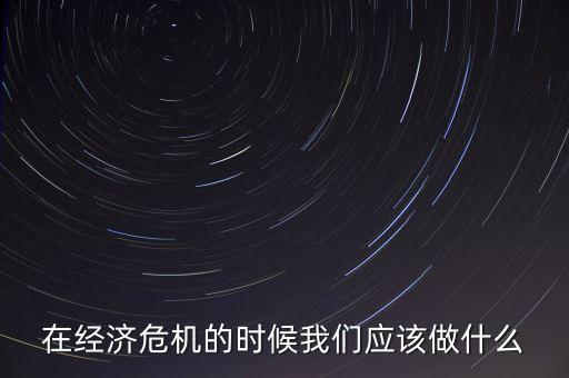 經(jīng)濟(jì)下行時(shí)該做什么，經(jīng)濟(jì)下行時(shí)期作為銀行職工應(yīng)該怎樣去做