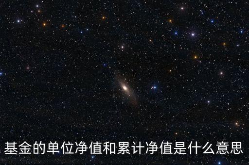 基金的單位凈值和累計凈值是什么意思，基金里的單位凈值與累計凈值是什么意思