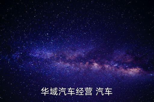 華域汽車是干什么的，華域汽車經(jīng)營(yíng) 汽車