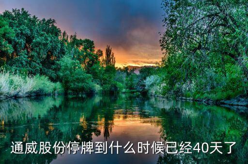 通威股份什么時(shí)候復(fù)牌，通威股份停牌到什么時(shí)候已經(jīng)40天了