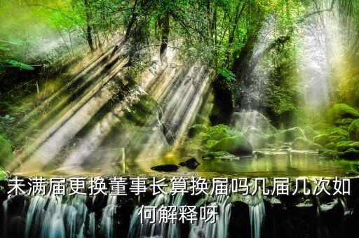 為什么董事會(huì)提前換屆，未滿屆更換董事長(zhǎng)算換屆嗎幾屆幾次如何解釋呀