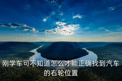 右輪位置為什么與想象中不一樣，剛學車可不知道怎么才能正確找到汽車的右輪位置