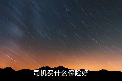 司機(jī)買什么保險(xiǎn)好，司機(jī)買哪種保險(xiǎn)比效合適