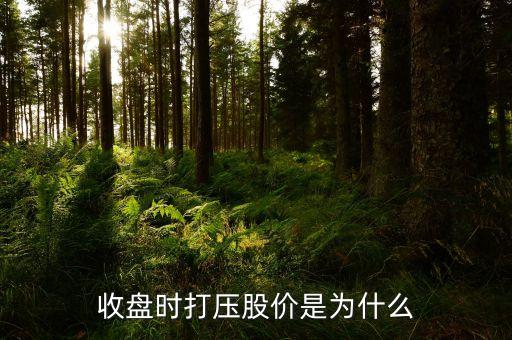 快收盤(pán)猛然打壓什么意思，收盤(pán)時(shí)打壓股價(jià)是為什么