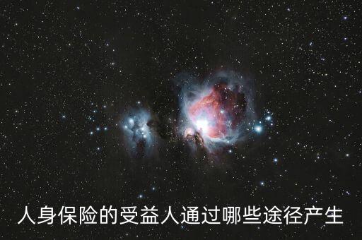 什么是受益人，人身保險的受益人通過哪些途徑產(chǎn)生