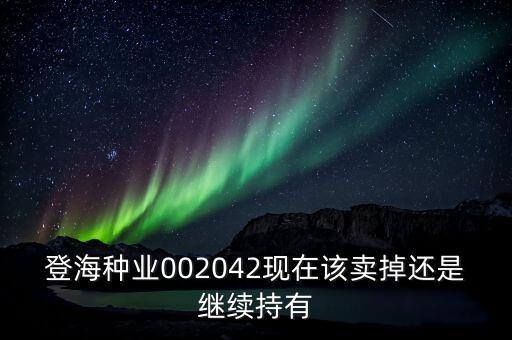 登海種業(yè)什么時(shí)候分紅，登海種業(yè)002042現(xiàn)在該賣(mài)掉還是繼續(xù)持有