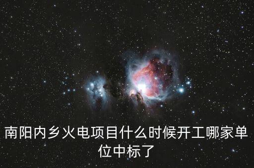 河南南陽內(nèi)鄉(xiāng)什么位置建電廠，南陽內(nèi)鄉(xiāng)火電項目什么時候開工哪家單位中標(biāo)了