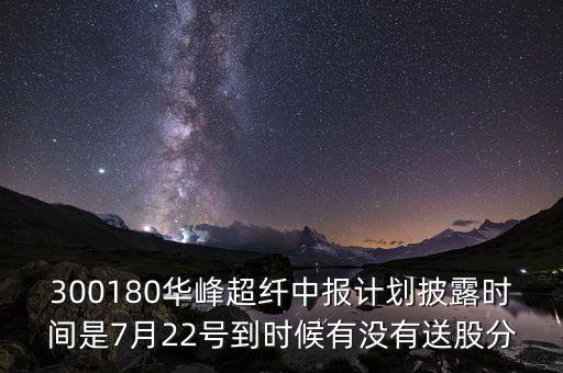300180是什么股，300180華峰超纖中報(bào)計(jì)劃披露時(shí)間是7月22號(hào)到時(shí)候有沒(méi)有送股分