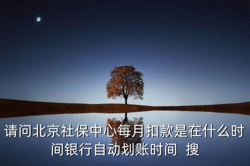 北京市一老保險什么時間劃款，請問北京社保中心每月扣款是在什么時間銀行自動劃賬時間  搜
