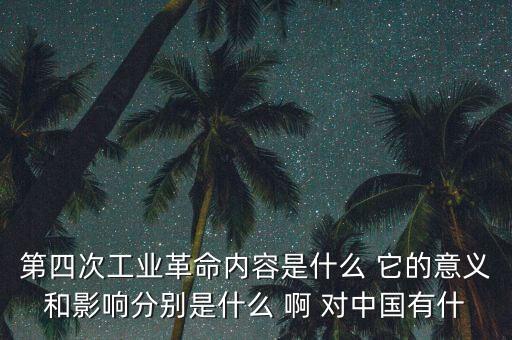 什么是第四次工業(yè)革命，第四次工業(yè)革命內(nèi)容是什么 它的意義和影響分別是什么 啊 對(duì)中國有什