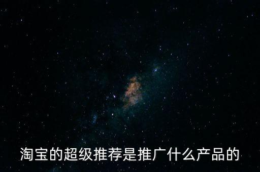 阿里萬象是做什么的，淘寶的超級(jí)推薦是推廣什么產(chǎn)品的