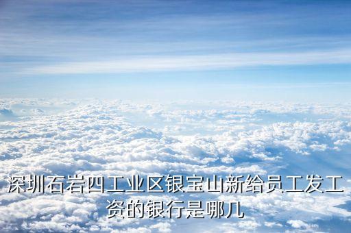 銀寶山新是做什么的，深圳石巖四工業(yè)區(qū)銀寶山新給員工發(fā)工資的銀行是哪幾