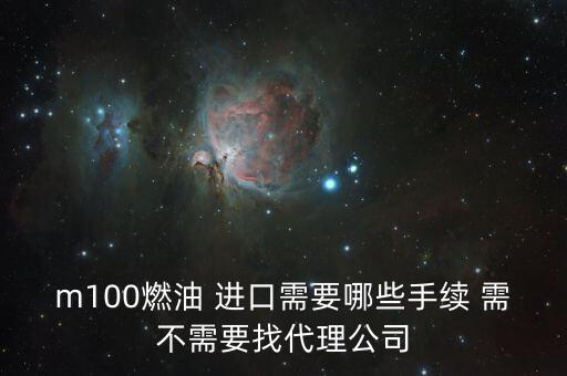 進口燃料油需要什么條件，m100燃油 進口需要哪些手續(xù) 需不需要找代理公司