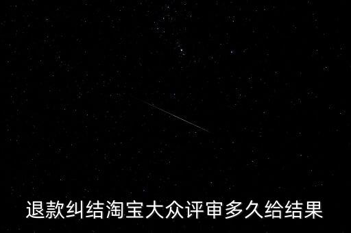 淘寶關(guān)于大眾評(píng)審什么時(shí)候生效，退款糾結(jié)淘寶大眾評(píng)審多久給結(jié)果