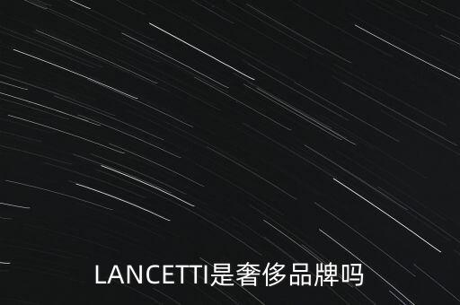 巴西有什么奢侈品品牌，LANCETTI是奢侈品牌嗎